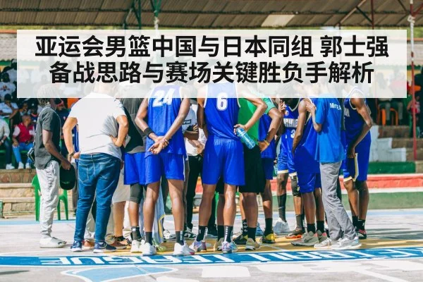 亚运会男篮中国与日本同组 郭士强备战思路与赛场关键胜负手解析