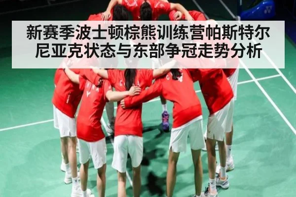 新赛季波士顿棕熊训练营帕斯特尔尼亚克状态与东部争冠走势分析