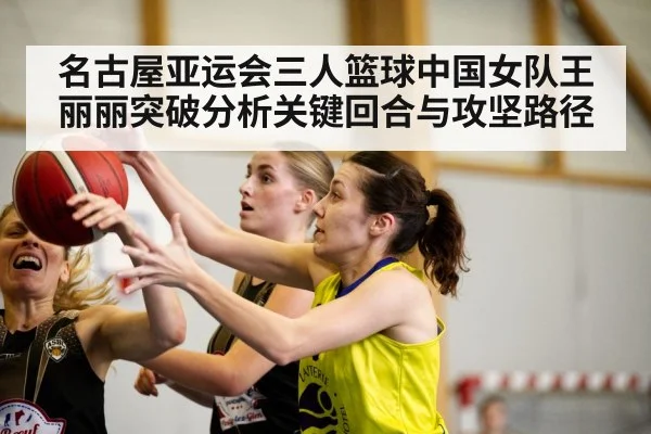 名古屋亚运会三人篮球中国女队王丽丽突破分析关键回合与攻坚路径