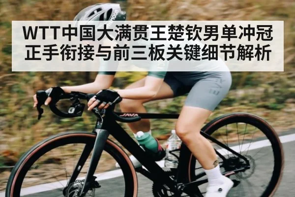 WTT中国大满贯王楚钦男单冲冠正手衔接与前三板关键细节解析