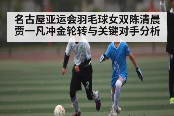 名古屋亚运会羽毛球女双陈清晨贾一凡冲金轮转与关键对手分析