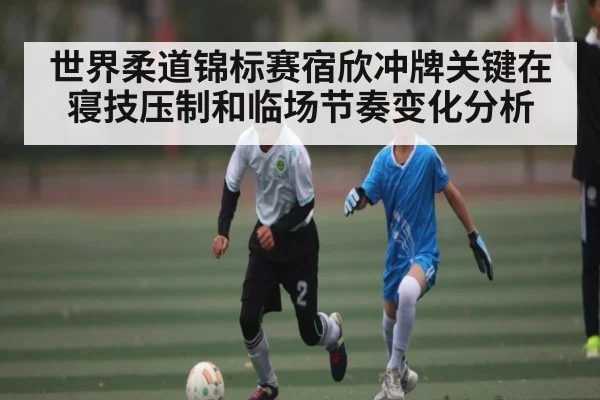世界柔道锦标赛宿欣冲牌关键在寝技压制和临场节奏变化分析