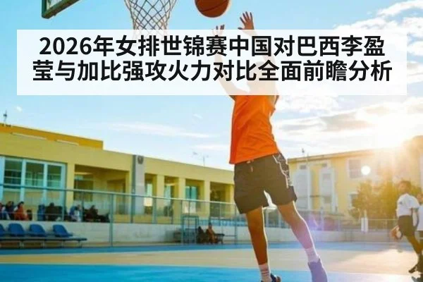 2026年女排世锦赛中国对巴西李盈莹与加比强攻火力对比全面前瞻分析