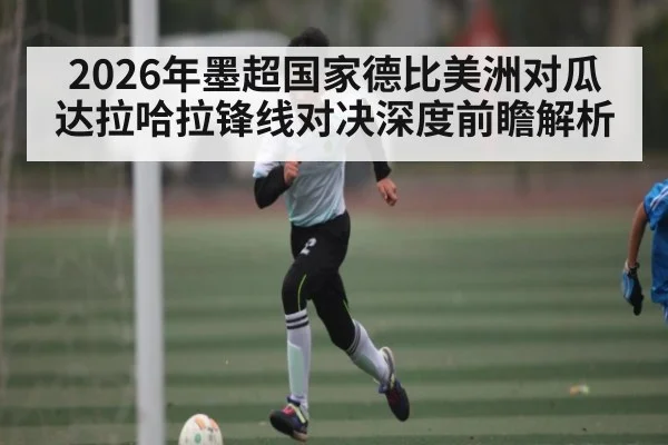 2026年墨超国家德比美洲对瓜达拉哈拉锋线对决深度前瞻解析