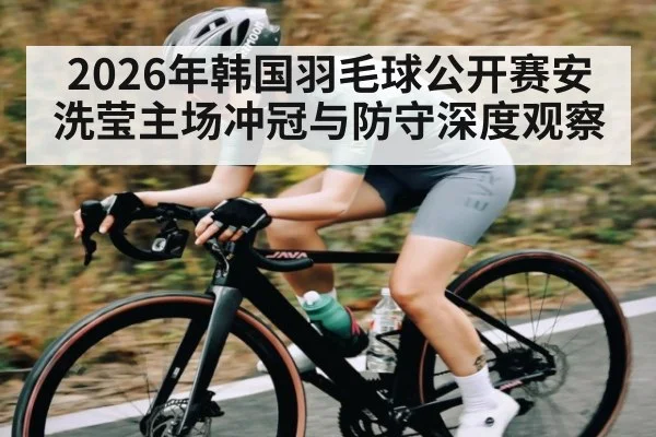 2026年韩国羽毛球公开赛安洗莹主场冲冠与防守深度观察