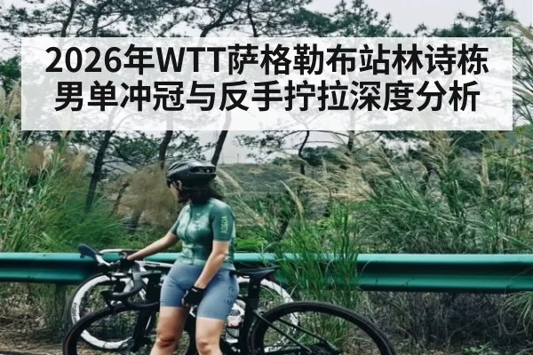 2026年WTT萨格勒布站林诗栋男单冲冠与反手拧拉深度分析