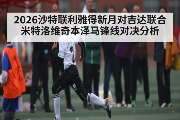 2026沙特联利雅得新月对吉达联合米特洛维奇本泽马锋线对决分析