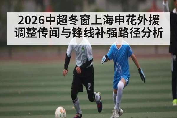 2026中超冬窗上海申花外援调整传闻与锋线补强路径分析