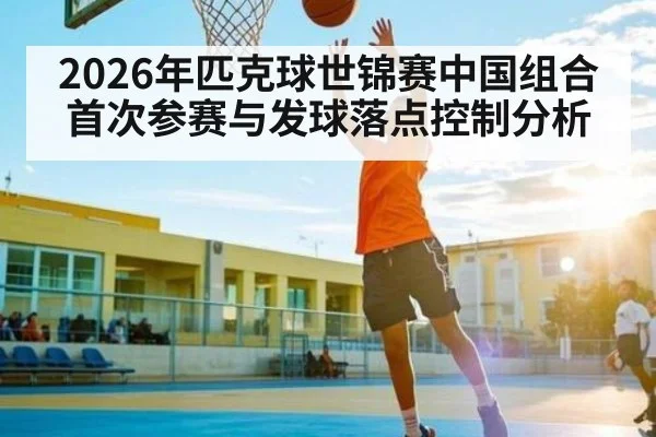 2026年匹克球世锦赛中国组合首次参赛与发球落点控制分析