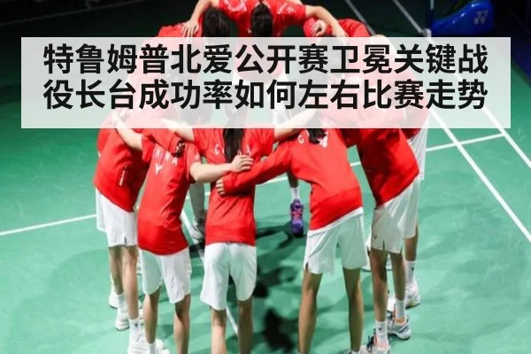 特鲁姆普北爱公开赛卫冕关键战役长台成功率如何左右比赛走势