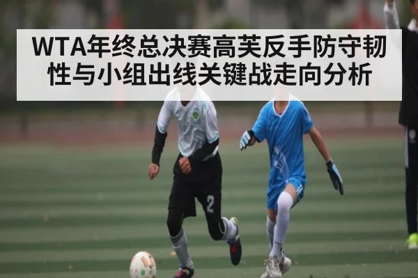 WTA年终总决赛高芙反手防守韧性与小组出线关键战走向分析